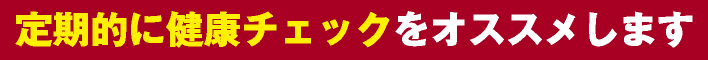 定期的に健康チェックをオススメします