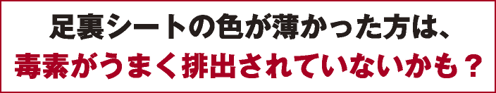 足裏シートの色が薄かった方は、毒素がうまく排出されていないかも？